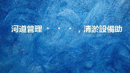 河道管理，清淤設備助力綠色生態(tài)恢復